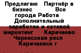 Предлагаю : Партнёр в бизнес         - Все города Работа » Дополнительный заработок и сетевой маркетинг   . Карачаево-Черкесская респ.,Карачаевск г.